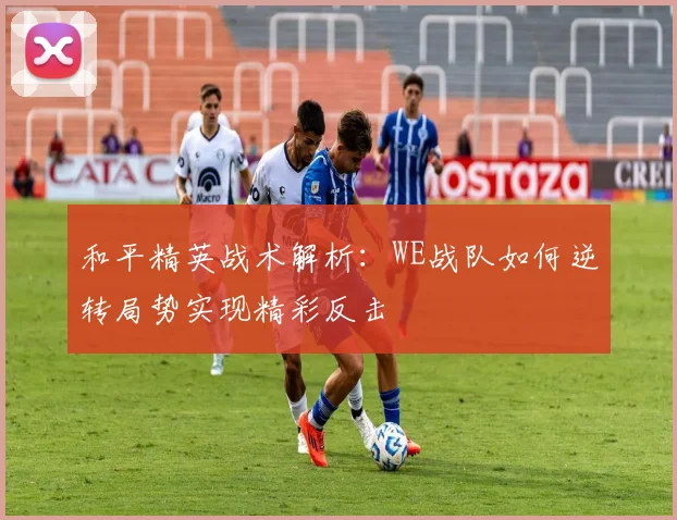 和平精英战术解析：WE战队如何逆转局势实现精彩反击