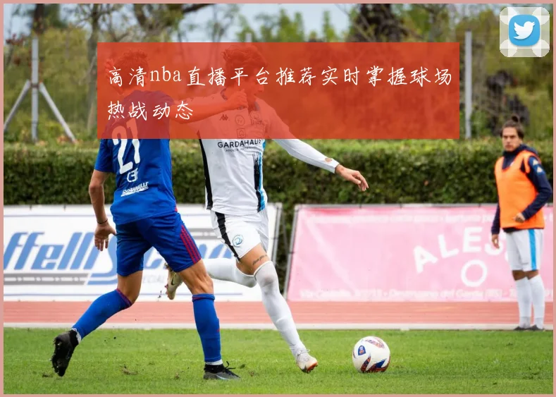 高清nba直播平台推荐实时掌握球场热战动态