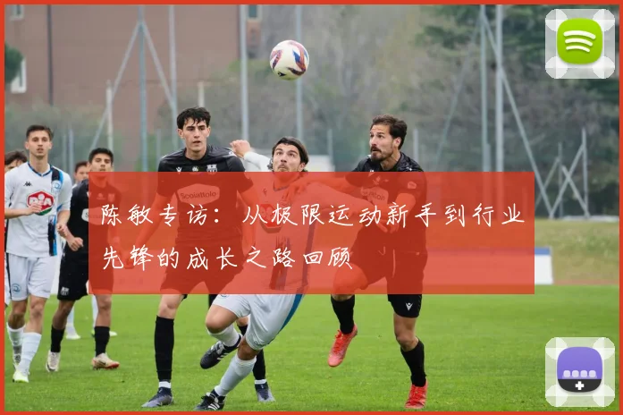 陈敏专访：从极限运动新手到行业先锋的成长之路回顾