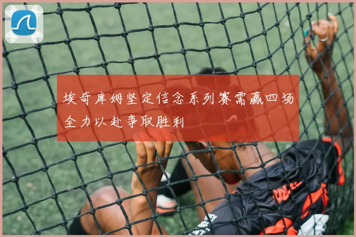 埃奇库姆坚定信念系列赛需赢四场全力以赴争取胜利
