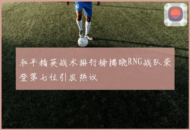 和平精英战术排行榜揭晓RNG战队荣登第七位引发热议