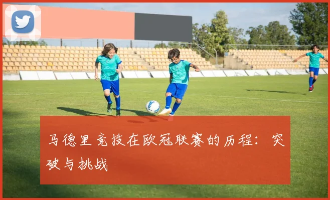 马德里竞技在欧冠联赛的历程：突破与挑战