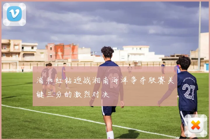 浦和红钻迎战湘南海洋争夺联赛关键三分的激烈对决